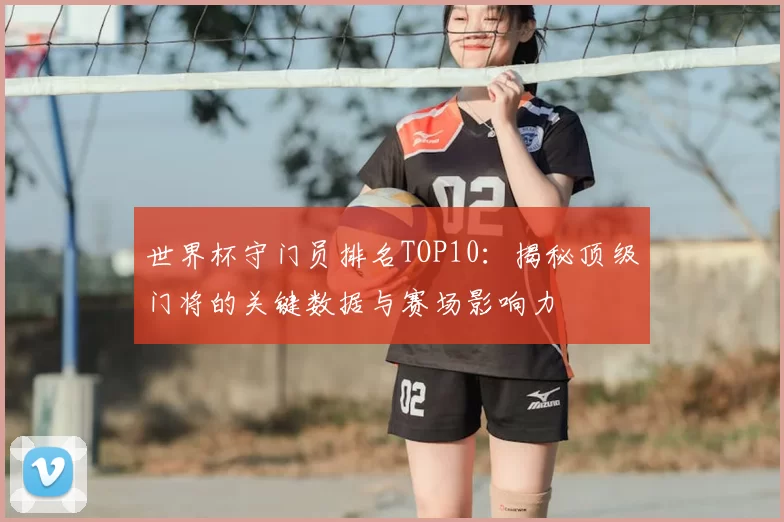 世界杯守门员排名TOP10：揭秘顶级门将的关键数据与赛场影响力