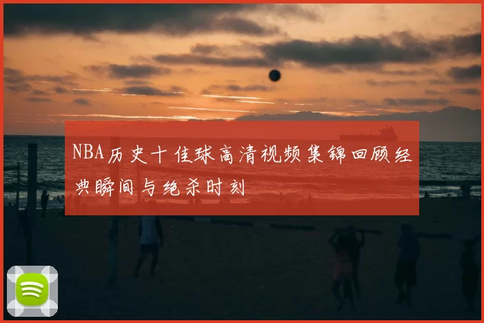 NBA历史十佳球高清视频集锦回顾经典瞬间与绝杀时刻