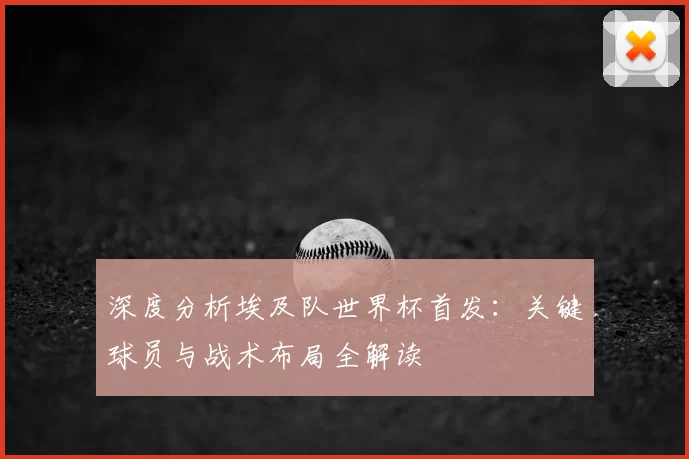 深度分析埃及队世界杯首发:关键球员与战术布局全解读