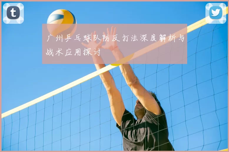 广州乒乓球队防反打法深度解析与战术应用探讨