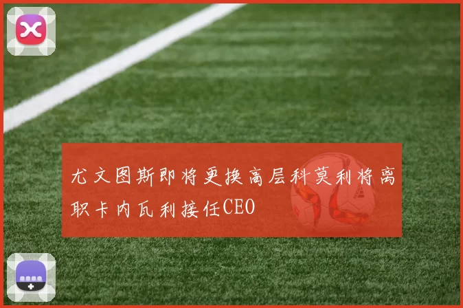 尤文图斯即将更换高层科莫利将离职卡内瓦利接任CEO