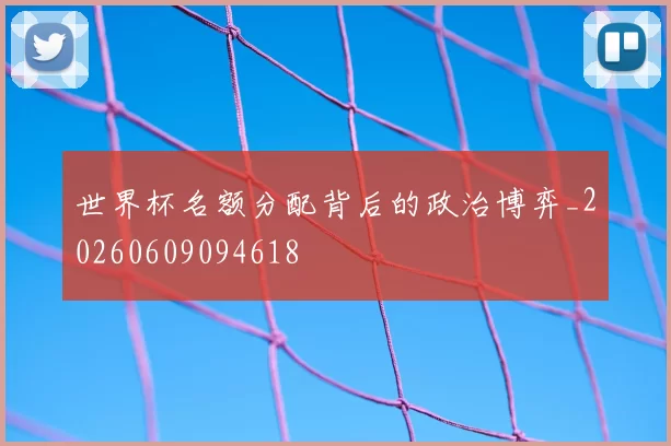 世界杯名额分配背后的政治博弈_20260609094618