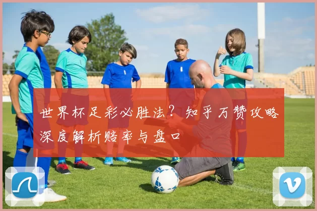 世界杯足彩必胜法？知乎万赞攻略深度解析赔率与盘口