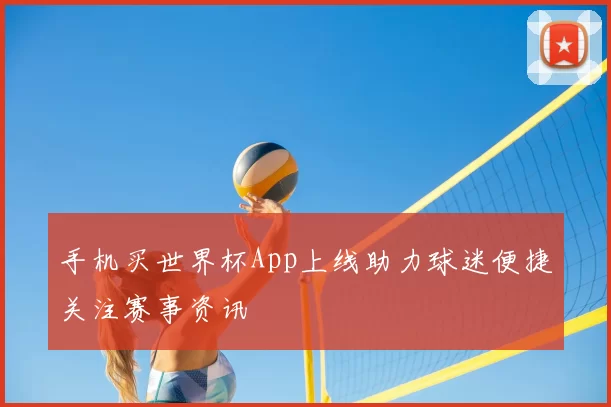 手机买世界杯App上线助力球迷便捷关注赛事资讯