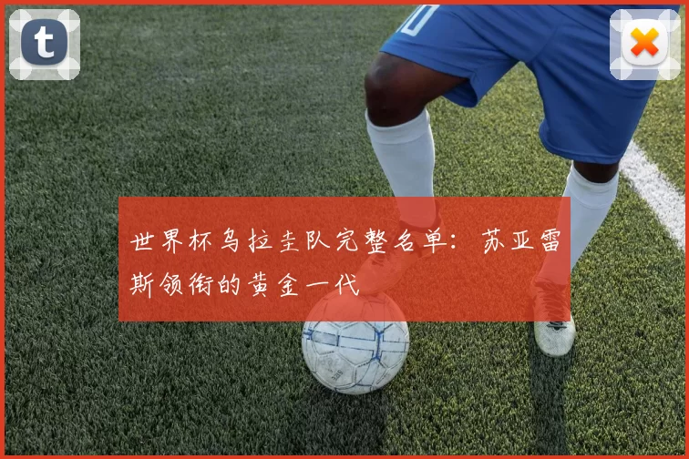 世界杯乌拉圭队完整名单：苏亚雷斯领衔的黄金一代