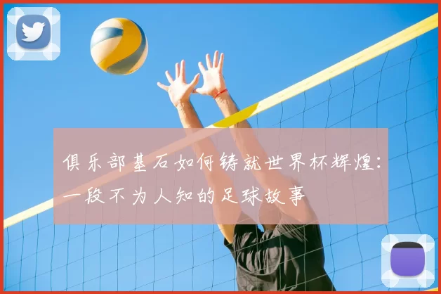 俱乐部基石如何铸就世界杯辉煌：一段不为人知的足球故事