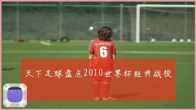天下足球盘点2010世界杯经典战役