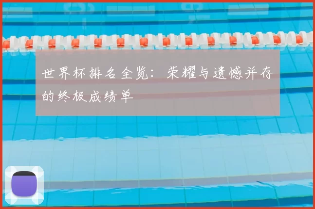 世界杯排名全览：荣耀与遗憾并存的终极成绩单