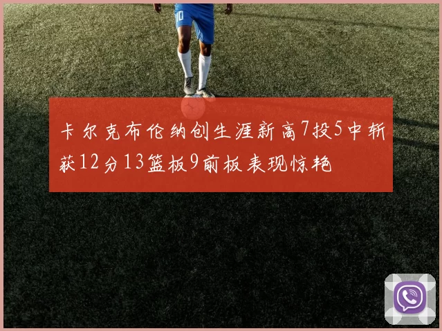卡尔克布伦纳创生涯新高7投5中斩获12分13篮板9前板表现惊艳