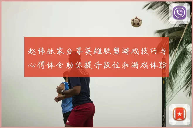 赵伟独家分享英雄联盟游戏技巧与心得体会助你提升段位和游戏体验