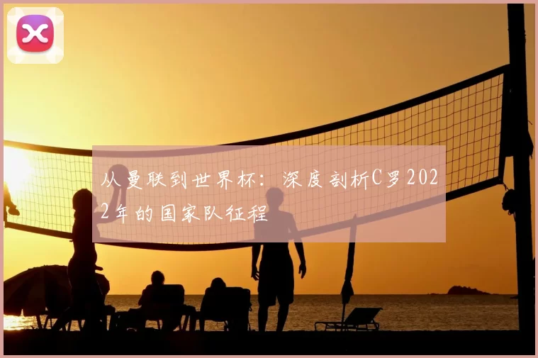 从曼联到世界杯：深度剖析C罗2022年的国家队征程