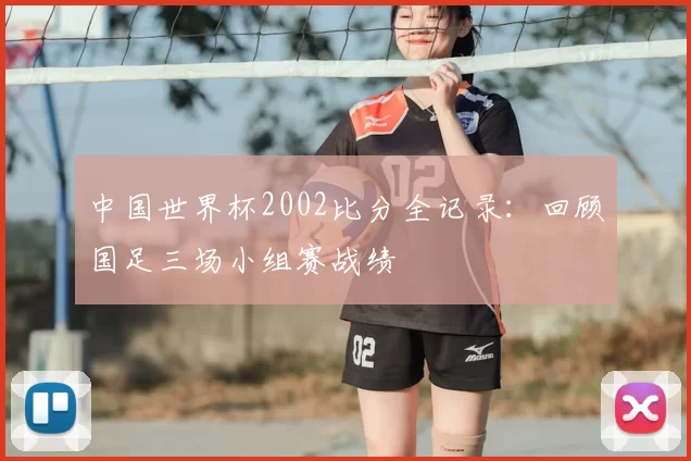 中国世界杯2002比分全记录:回顾国足三场小组赛战绩