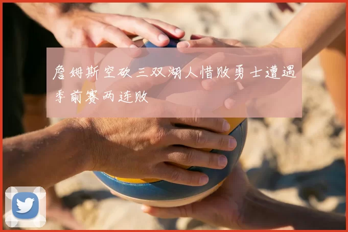 詹姆斯空砍三双湖人惜败勇士遭遇季前赛两连败