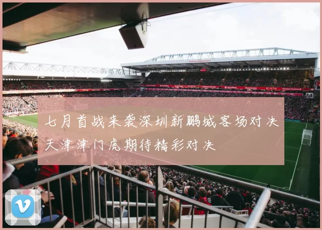 七月首战来袭深圳新鹏城客场对决天津津门虎期待精彩对决