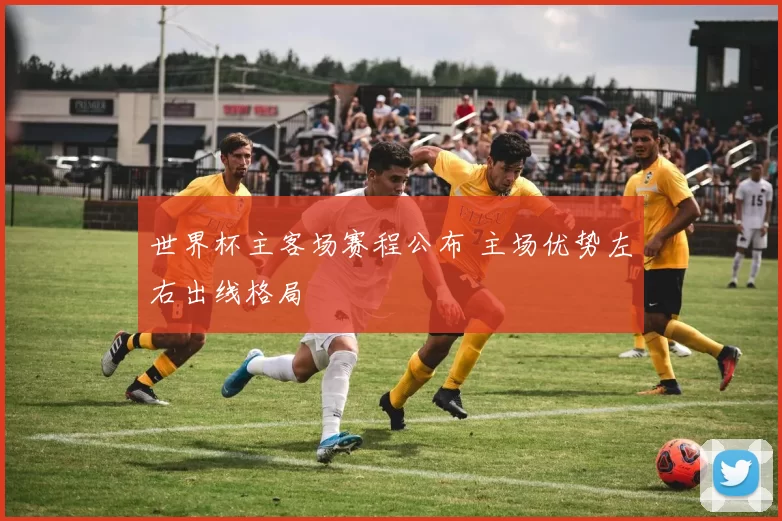 世界杯主客场赛程公布 主场优势左右出线格局