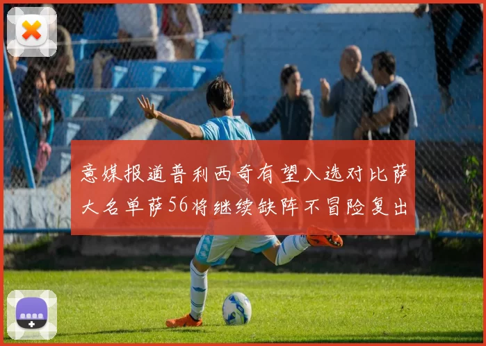 意媒报道普利西奇有望入选对比萨大名单萨56将继续缺阵不冒险复出