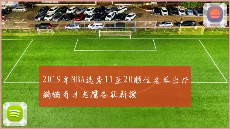 2019年NBA选秀11至20顺位名单出炉鹈鹕奇才老鹰各获新援
