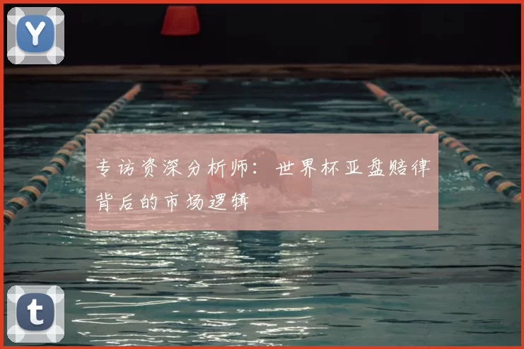 专访资深分析师:世界杯亚盘赔律背后的市场逻辑
