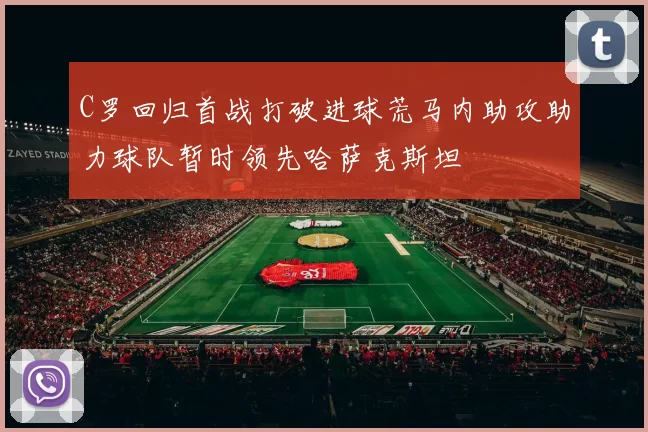C罗回归首战打破进球荒马内助攻助力球队暂时领先哈萨克斯坦