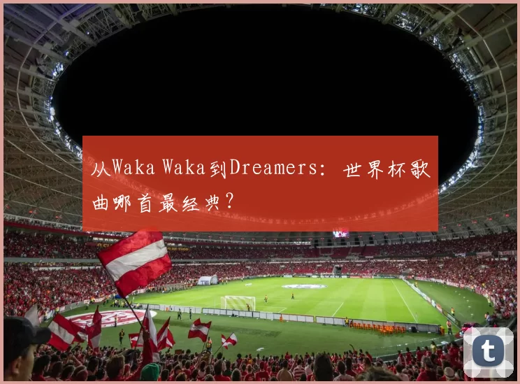 从Waka Waka到Dreamers：世界杯歌曲哪首最经典？