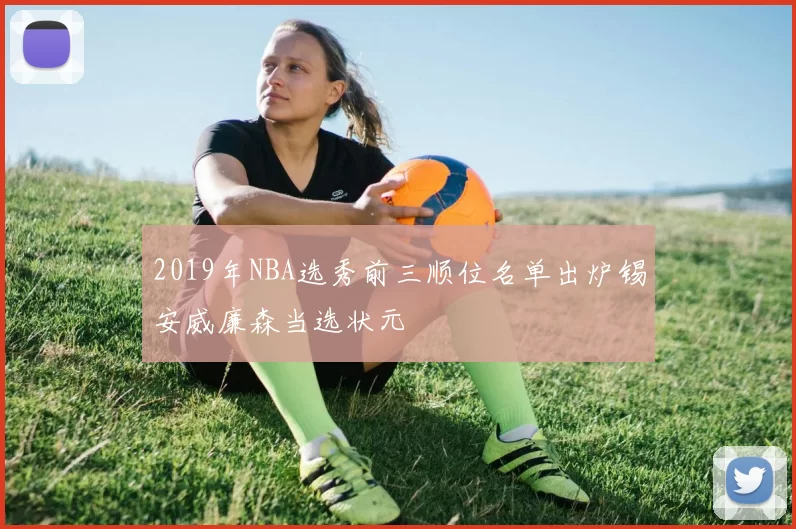 2019年NBA选秀前三顺位名单出炉锡安威廉森当选状元