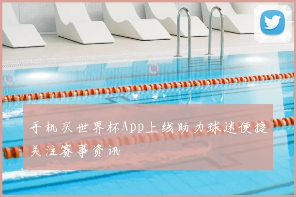 手机买世界杯App上线助力球迷便捷关注赛事资讯