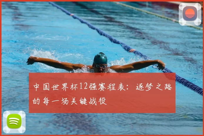 中国世界杯12强赛程表:逐梦之路的每一场关键战役