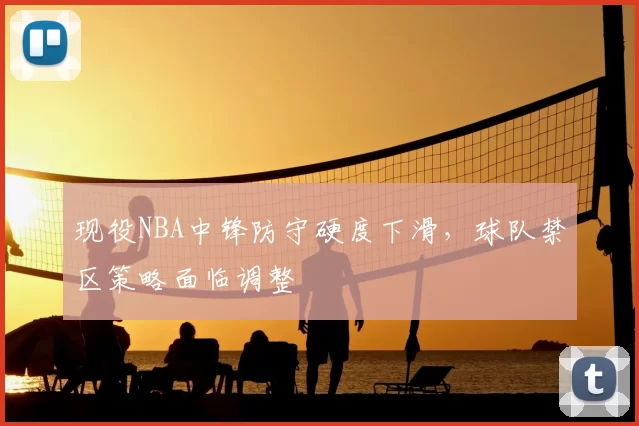 现役NBA中锋防守硬度下滑，球队禁区策略面临调整
