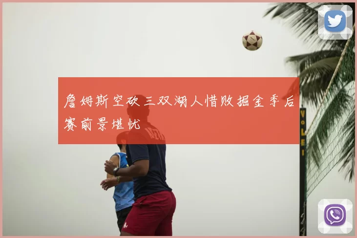 詹姆斯空砍三双湖人惜败掘金季后赛前景堪忧
