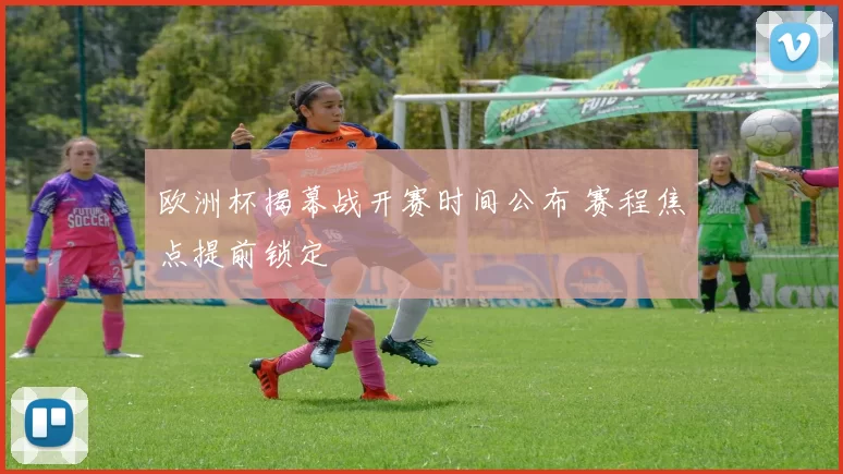 欧洲杯揭幕战开赛时间公布 赛程焦点提前锁定