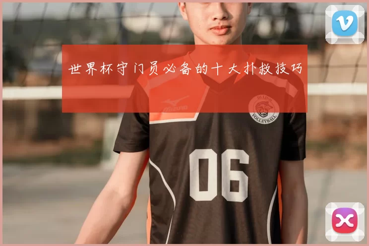 世界杯守门员必备的十大扑救技巧