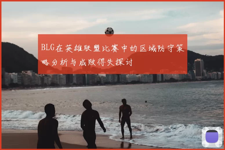 BLG在英雄联盟比赛中的区域防守策略分析与成败得失探讨