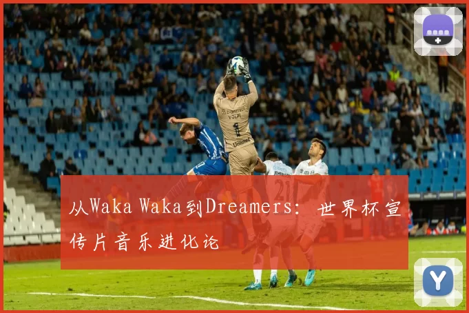 从Waka Waka到Dreamers：世界杯宣传片音乐进化论