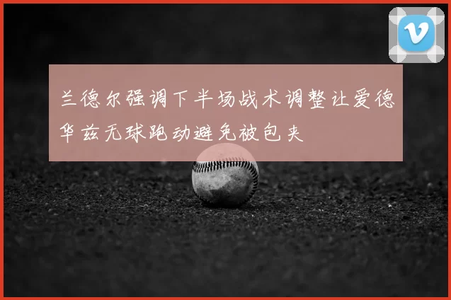 兰德尔强调下半场战术调整让爱德华兹无球跑动避免被包夹