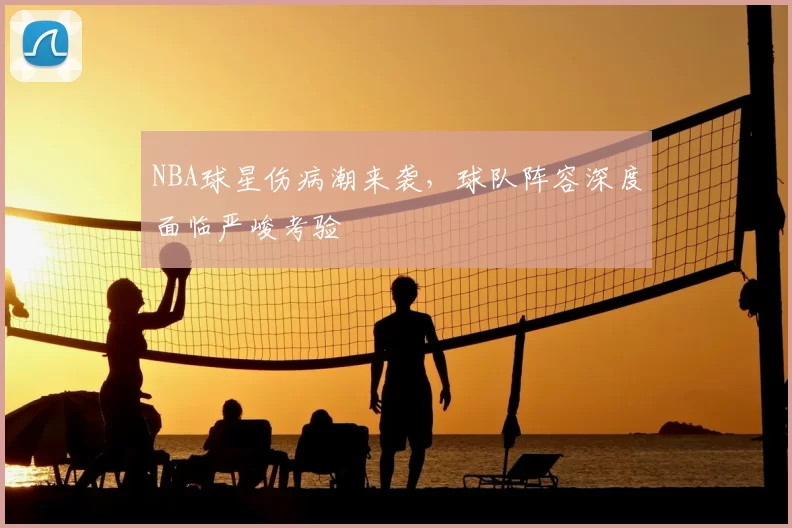 NBA球星伤病潮来袭,球队阵容深度面临严峻考验