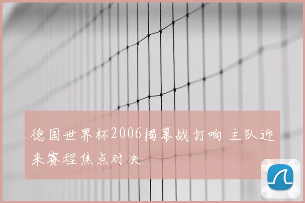 德国世界杯2006揭幕战打响 主队迎来赛程焦点对决