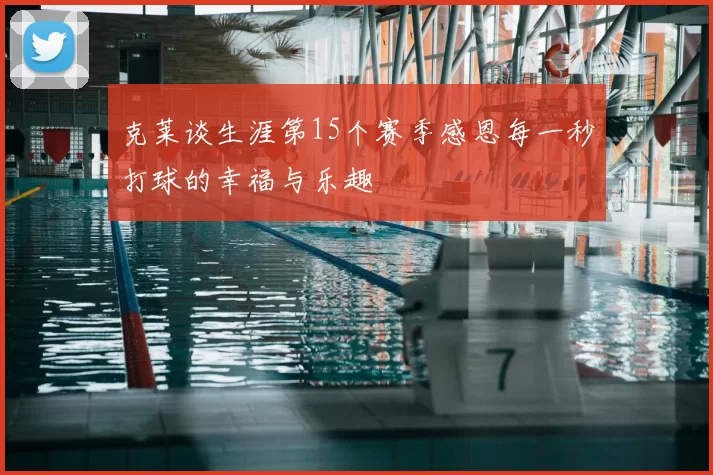 克莱谈生涯第15个赛季感恩每一秒打球的幸福与乐趣