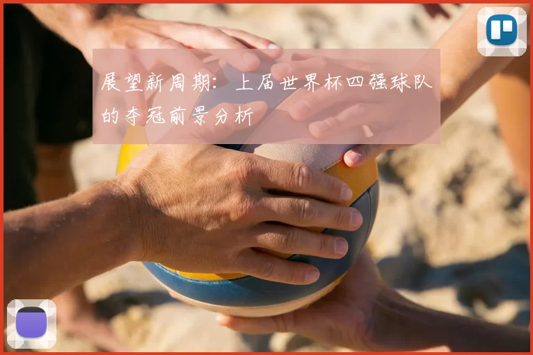 展望新周期:上届世界杯四强球队的夺冠前景分析