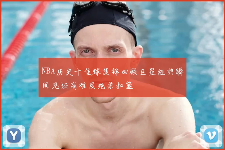 NBA历史十佳球集锦回顾巨星经典瞬间见证高难度绝杀扣篮
