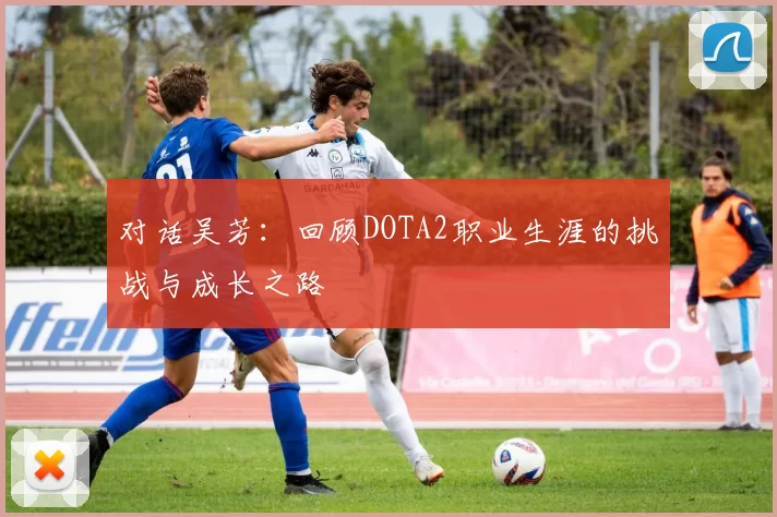 对话吴芳:回顾DOTA2职业生涯的挑战与成长之路