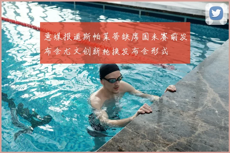 意媒报道斯帕莱蒂缺席国米赛前发布会尤文创新轮换发布会形式