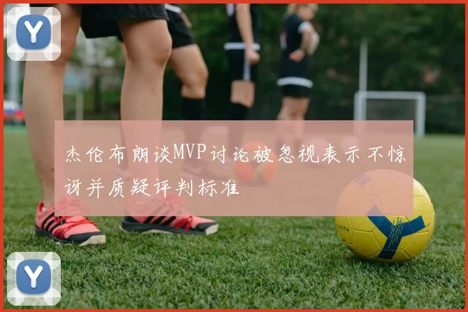 杰伦布朗谈MVP讨论被忽视表示不惊讶并质疑评判标准