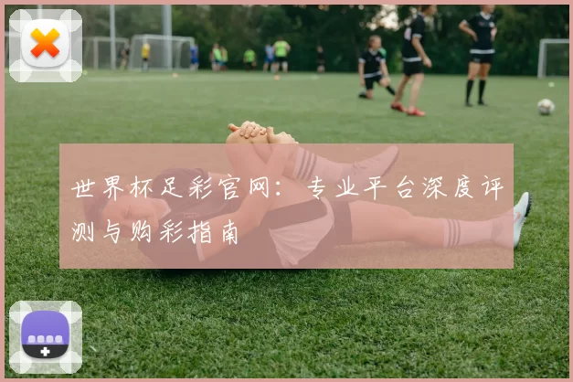 世界杯足彩官网:专业平台深度评测与购彩指南