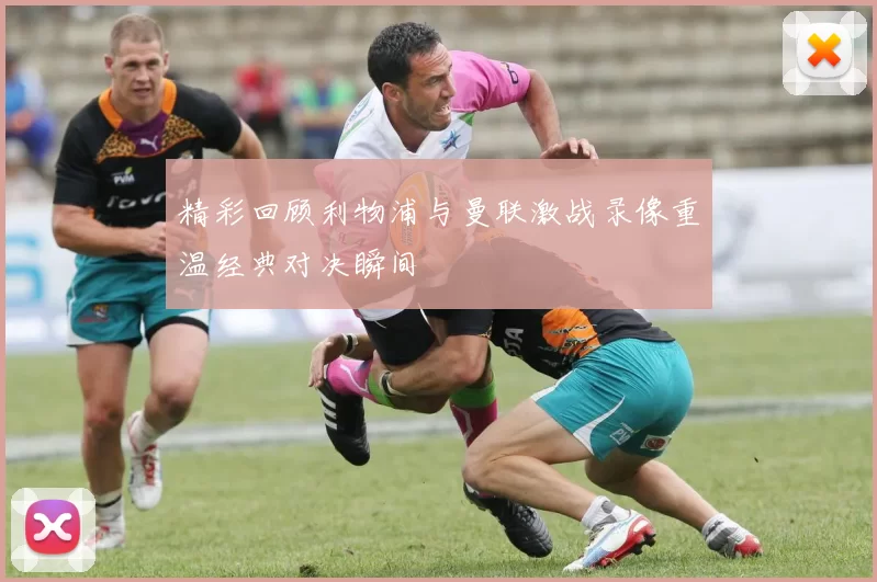 精彩回顾利物浦与曼联激战录像重温经典对决瞬间