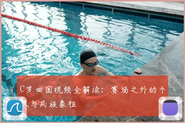C罗回国视频全解读：赛场之外的个人与民族象征