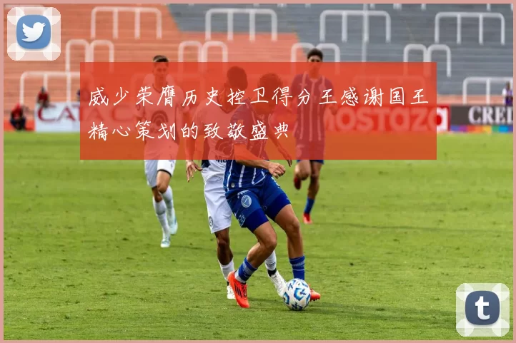 威少荣膺历史控卫得分王感谢国王精心策划的致敬盛典