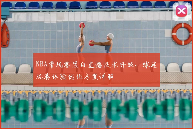 NBA常规赛黑白直播技术升级,球迷观赛体验优化方案详解