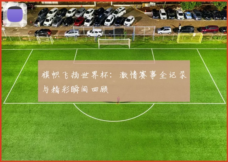 旗帜飞扬世界杯：激情赛事全记录与精彩瞬间回顾