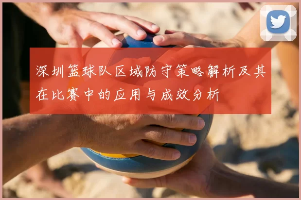 深圳篮球队区域防守策略解析及其在比赛中的应用与成效分析
