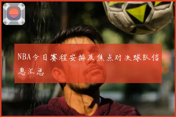 NBA今日赛程安排及焦点对决球队信息汇总